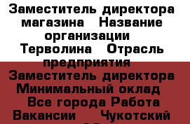 Заместитель директора магазина › Название организации ­ Терволина › Отрасль предприятия ­ Заместитель директора › Минимальный оклад ­ 1 - Все города Работа » Вакансии   . Чукотский АО